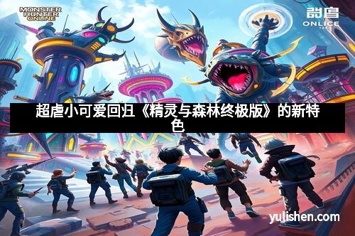 超虐小可爱回归《精灵与森林终极版》的新特色 超虐小可爱回归《精灵与森林终极版》的新特色
