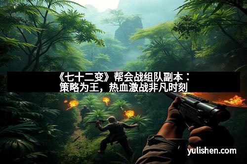 《七十二变》帮会战组队副本:策略为王,热血激战非凡时刻 《七十二变》帮会战组队副本:策略为王,热血激战非凡时刻