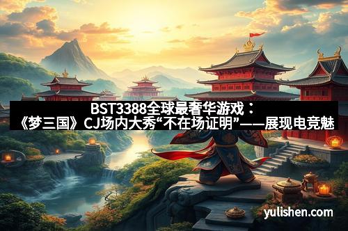 BST3388全球最奢华游戏:《梦三国》CJ场内大秀“不在场证明”——展现电竞魅力与创意的完美结合 BST3388全球最奢华游戏:《梦三国》CJ场内大秀“不在场证明”——展现电竞魅力与创意的完美结合